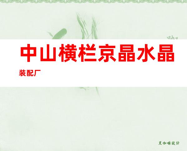 中山横栏京晶水晶装配厂
