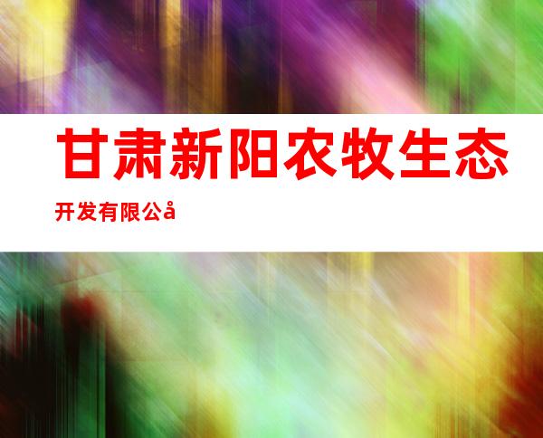 甘肃新阳农牧生态开发有限公司